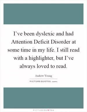 I’ve been dyslexic and had Attention Deficit Disorder at some time in my life. I still read with a highlighter, but I’ve always loved to read Picture Quote #1