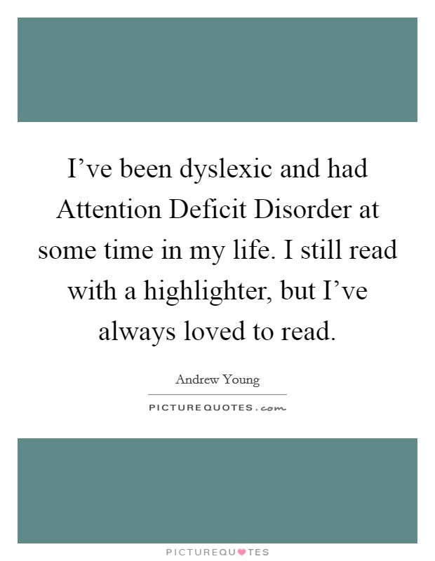 I've been dyslexic and had Attention Deficit Disorder at some time in my life. I still read with a highlighter, but I've always loved to read Picture Quote #1
