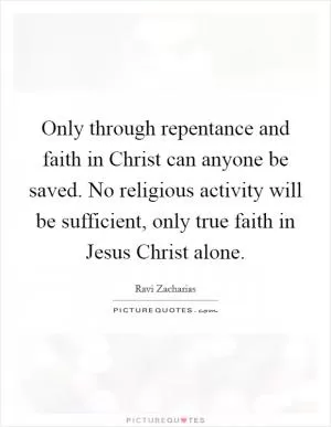 Only through repentance and faith in Christ can anyone be saved. No religious activity will be sufficient, only true faith in Jesus Christ alone Picture Quote #1
