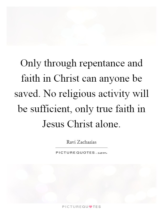 Only through repentance and faith in Christ can anyone be saved. No religious activity will be sufficient, only true faith in Jesus Christ alone Picture Quote #1
