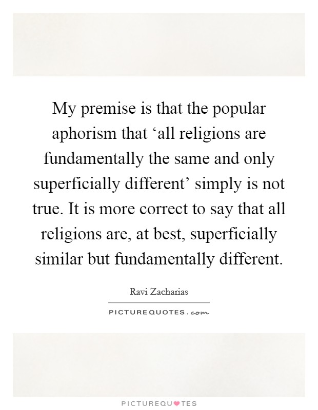 My premise is that the popular aphorism that ‘all religions are fundamentally the same and only superficially different' simply is not true. It is more correct to say that all religions are, at best, superficially similar but fundamentally different Picture Quote #1