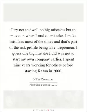I try not to dwell on big mistakes but to move on when I make a mistake. I make mistakes most of the times and that’s part of the risk profile being an entrepreneur. I guess one big mistake I did was not to start my own company earlier. I spent nine years working for others before starting Kazaa in 2000 Picture Quote #1