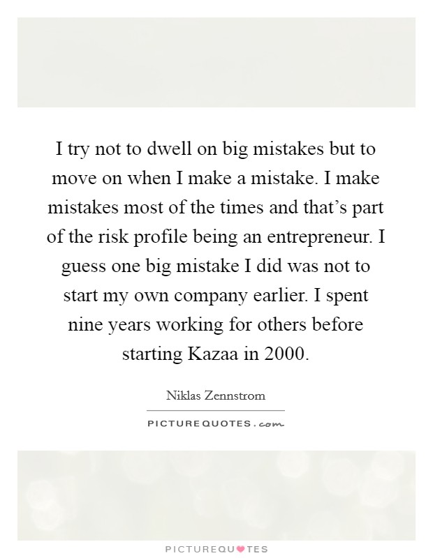 I try not to dwell on big mistakes but to move on when I make a mistake. I make mistakes most of the times and that's part of the risk profile being an entrepreneur. I guess one big mistake I did was not to start my own company earlier. I spent nine years working for others before starting Kazaa in 2000 Picture Quote #1