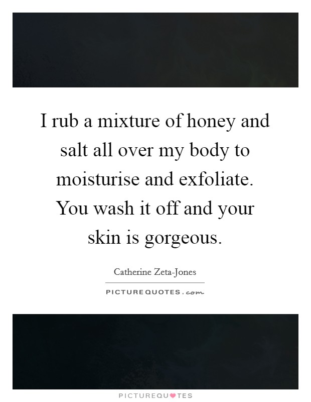 I rub a mixture of honey and salt all over my body to moisturise and exfoliate. You wash it off and your skin is gorgeous Picture Quote #1
