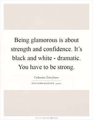 Being glamorous is about strength and confidence. It’s black and white - dramatic. You have to be strong Picture Quote #1