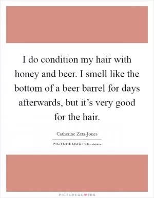 I do condition my hair with honey and beer. I smell like the bottom of a beer barrel for days afterwards, but it’s very good for the hair Picture Quote #1
