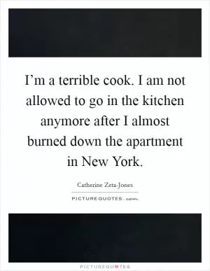 I’m a terrible cook. I am not allowed to go in the kitchen anymore after I almost burned down the apartment in New York Picture Quote #1