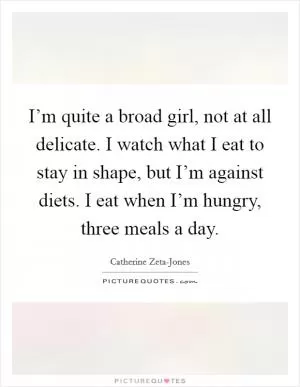 I’m quite a broad girl, not at all delicate. I watch what I eat to stay in shape, but I’m against diets. I eat when I’m hungry, three meals a day Picture Quote #1
