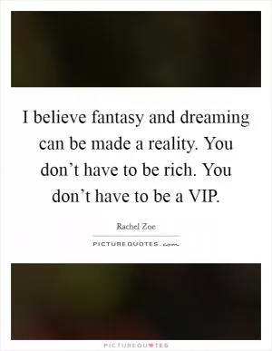 I believe fantasy and dreaming can be made a reality. You don’t have to be rich. You don’t have to be a VIP Picture Quote #1