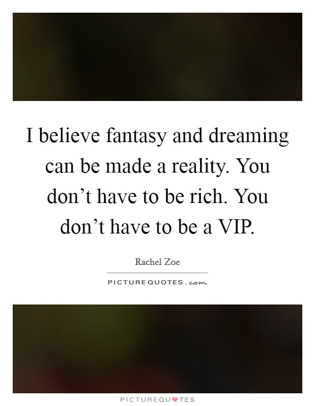 I believe fantasy and dreaming can be made a reality. You don't have to be rich. You don't have to be a VIP Picture Quote #1