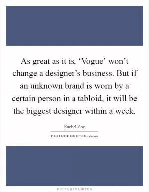 As great as it is, ‘Vogue’ won’t change a designer’s business. But if an unknown brand is worn by a certain person in a tabloid, it will be the biggest designer within a week Picture Quote #1