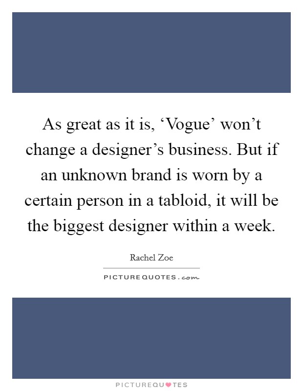 As great as it is, ‘Vogue' won't change a designer's business. But if an unknown brand is worn by a certain person in a tabloid, it will be the biggest designer within a week Picture Quote #1