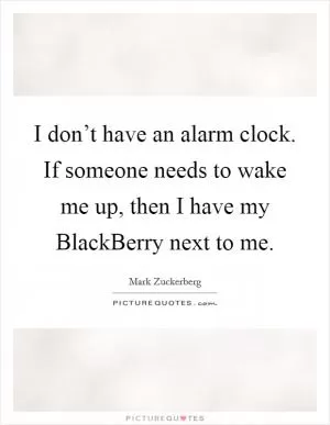 I don’t have an alarm clock. If someone needs to wake me up, then I have my BlackBerry next to me Picture Quote #1