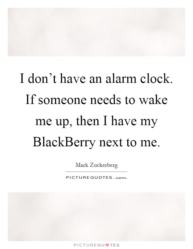 I don't have an alarm clock. If someone needs to wake me up, then I have my BlackBerry next to me Picture Quote #1