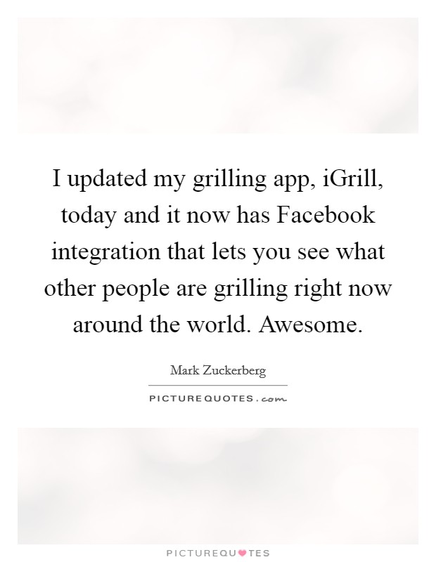 I updated my grilling app, iGrill, today and it now has Facebook integration that lets you see what other people are grilling right now around the world. Awesome Picture Quote #1