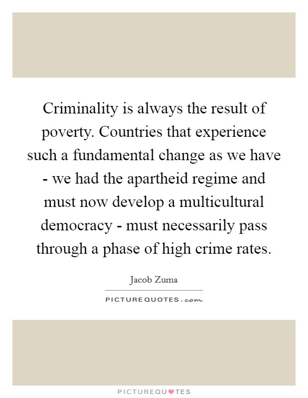 Criminality is always the result of poverty. Countries that experience such a fundamental change as we have - we had the apartheid regime and must now develop a multicultural democracy - must necessarily pass through a phase of high crime rates Picture Quote #1
