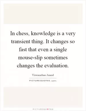 In chess, knowledge is a very transient thing. It changes so fast that even a single mouse-slip sometimes changes the evaluation Picture Quote #1