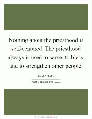 Nothing about the priesthood is self-centered. The priesthood always is used to serve, to bless, and to strengthen other people Picture Quote #1