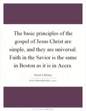 The basic principles of the gospel of Jesus Christ are simple, and they are universal. Faith in the Savior is the same in Boston as it is in Accra Picture Quote #1