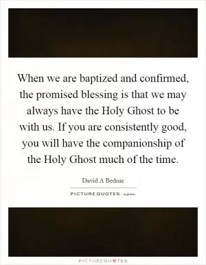 When we are baptized and confirmed, the promised blessing is that we may always have the Holy Ghost to be with us. If you are consistently good, you will have the companionship of the Holy Ghost much of the time Picture Quote #1