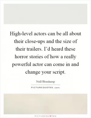 High-level actors can be all about their close-ups and the size of their trailers. I’d heard these horror stories of how a really powerful actor can come in and change your script Picture Quote #1