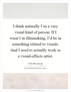 I think naturally I’m a very visual kind of person. If I wasn’t in filmmaking, I’d be in something related to visuals. And I used to actually work as a visual-effects artist Picture Quote #1