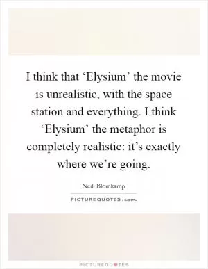 I think that ‘Elysium’ the movie is unrealistic, with the space station and everything. I think ‘Elysium’ the metaphor is completely realistic: it’s exactly where we’re going Picture Quote #1
