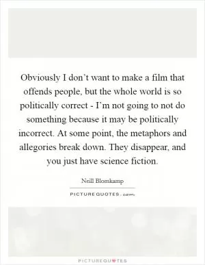 Obviously I don’t want to make a film that offends people, but the whole world is so politically correct - I’m not going to not do something because it may be politically incorrect. At some point, the metaphors and allegories break down. They disappear, and you just have science fiction Picture Quote #1