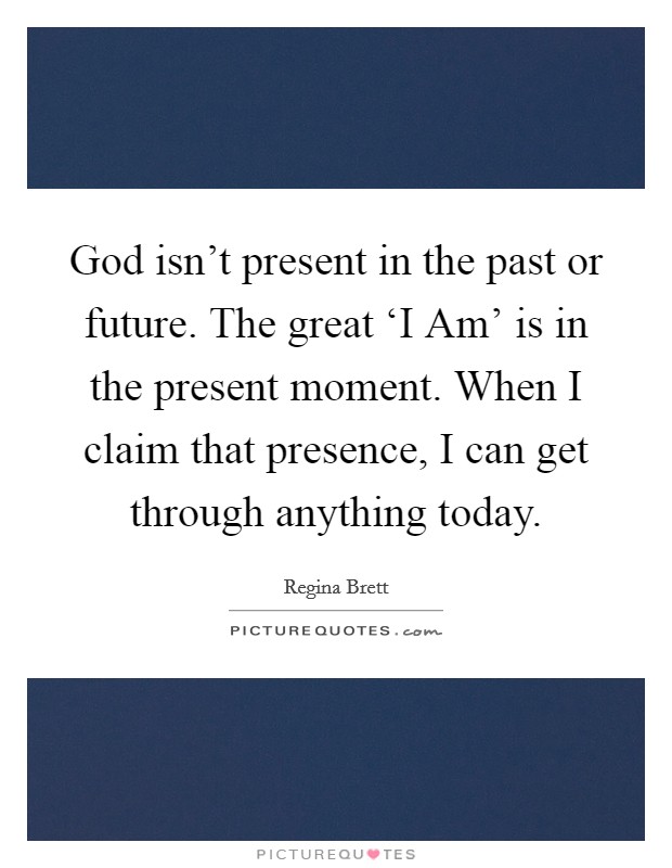 God isn't present in the past or future. The great ‘I Am' is in the present moment. When I claim that presence, I can get through anything today Picture Quote #1
