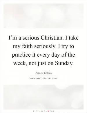 I’m a serious Christian. I take my faith seriously. I try to practice it every day of the week, not just on Sunday Picture Quote #1
