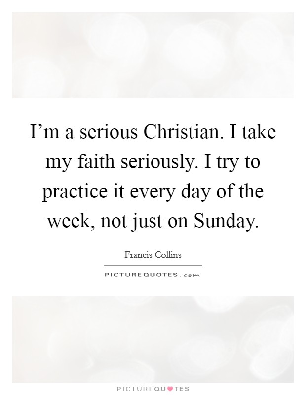 I’m a serious Christian. I take my faith seriously. I try to practice it every day of the week, not just on Sunday Picture Quote #1