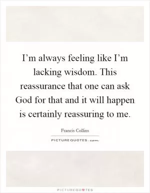 I’m always feeling like I’m lacking wisdom. This reassurance that one can ask God for that and it will happen is certainly reassuring to me Picture Quote #1