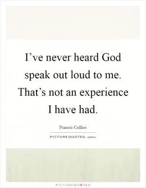 I’ve never heard God speak out loud to me. That’s not an experience I have had Picture Quote #1