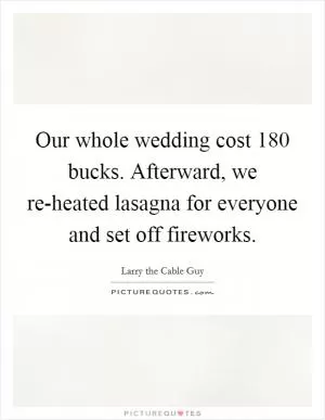 Our whole wedding cost 180 bucks. Afterward, we re-heated lasagna for everyone and set off fireworks Picture Quote #1