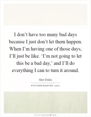 I don’t have too many bad days because I just don’t let them happen. When I’m having one of those days, I’ll just be like. ‘I’m not going to let this be a bad day,’ and I’ll do everything I can to turn it around Picture Quote #1