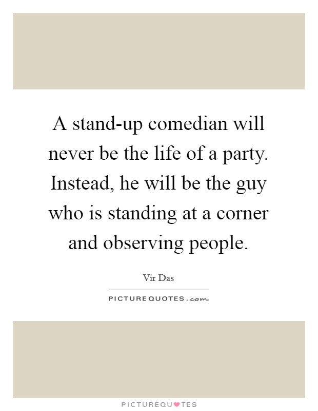 A stand-up comedian will never be the life of a party. Instead, he will be the guy who is standing at a corner and observing people Picture Quote #1