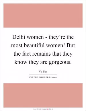 Delhi women - they’re the most beautiful women! But the fact remains that they know they are gorgeous Picture Quote #1