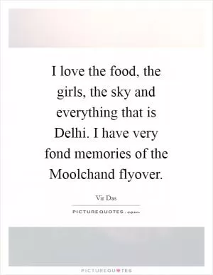 I love the food, the girls, the sky and everything that is Delhi. I have very fond memories of the Moolchand flyover Picture Quote #1