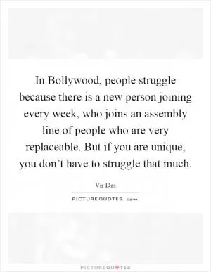 In Bollywood, people struggle because there is a new person joining every week, who joins an assembly line of people who are very replaceable. But if you are unique, you don’t have to struggle that much Picture Quote #1