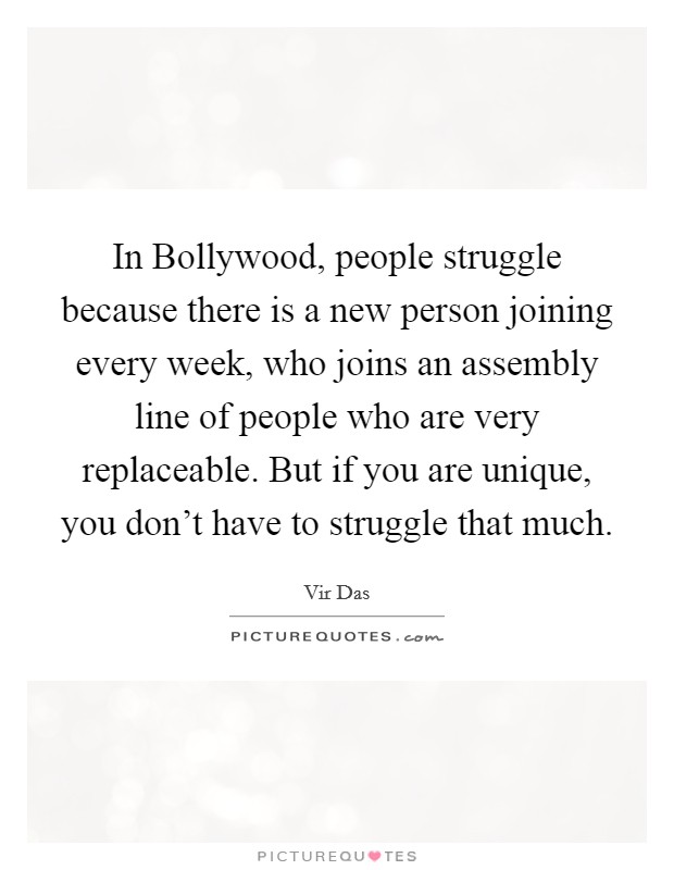 In Bollywood, people struggle because there is a new person joining every week, who joins an assembly line of people who are very replaceable. But if you are unique, you don’t have to struggle that much Picture Quote #1