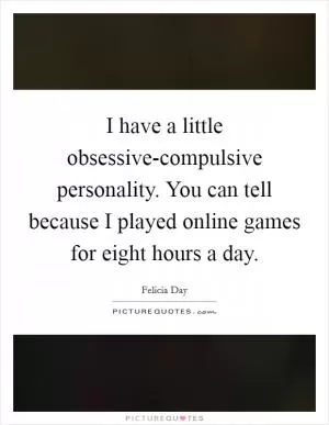 I have a little obsessive-compulsive personality. You can tell because I played online games for eight hours a day Picture Quote #1