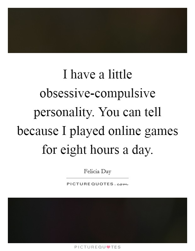 I have a little obsessive-compulsive personality. You can tell because I played online games for eight hours a day Picture Quote #1