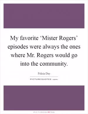 My favorite ‘Mister Rogers’ episodes were always the ones where Mr. Rogers would go into the community Picture Quote #1