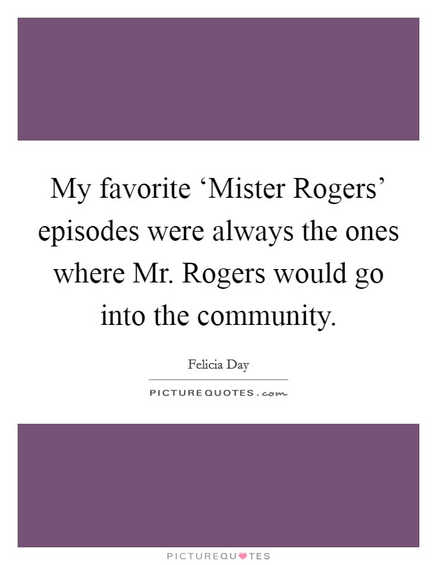 My favorite ‘Mister Rogers' episodes were always the ones where Mr. Rogers would go into the community Picture Quote #1