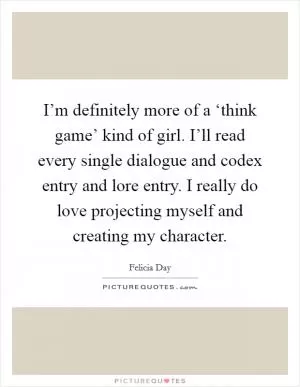 I’m definitely more of a ‘think game’ kind of girl. I’ll read every single dialogue and codex entry and lore entry. I really do love projecting myself and creating my character Picture Quote #1