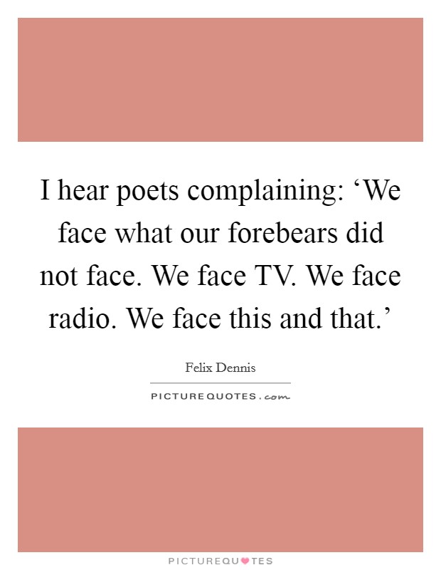 I hear poets complaining: ‘We face what our forebears did not face. We face TV. We face radio. We face this and that.' Picture Quote #1