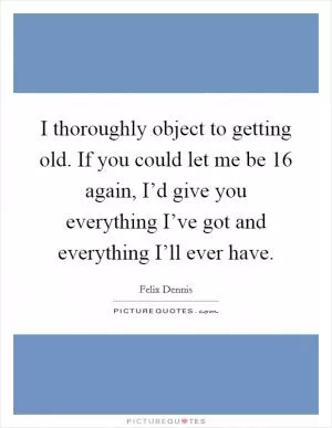 I thoroughly object to getting old. If you could let me be 16 again, I’d give you everything I’ve got and everything I’ll ever have Picture Quote #1