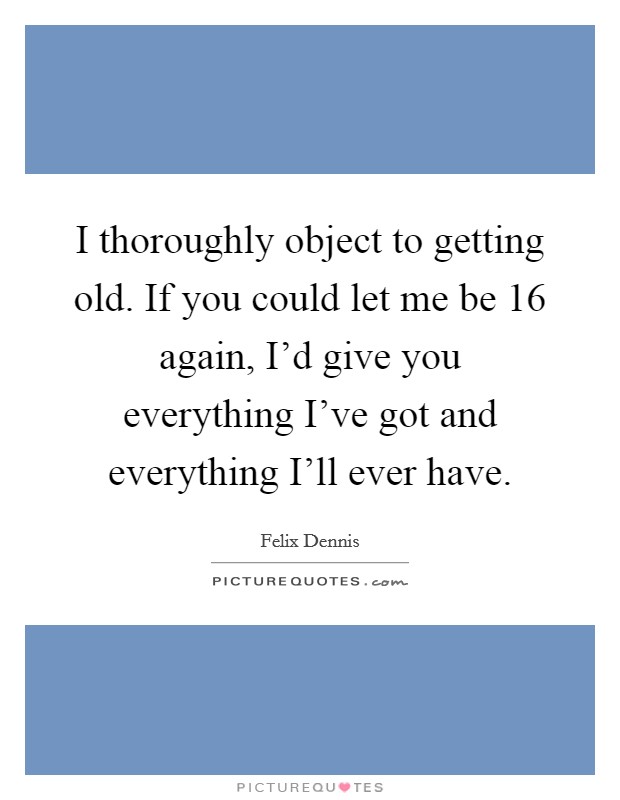 I thoroughly object to getting old. If you could let me be 16 again, I'd give you everything I've got and everything I'll ever have Picture Quote #1