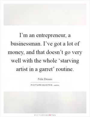 I’m an entrepreneur, a businessman. I’ve got a lot of money, and that doesn’t go very well with the whole ‘starving artist in a garret’ routine Picture Quote #1
