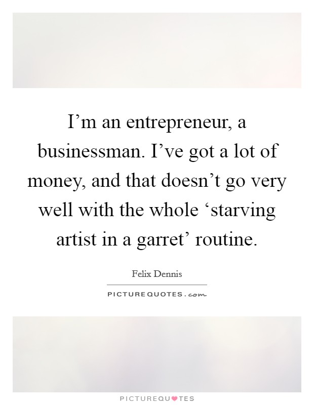 I'm an entrepreneur, a businessman. I've got a lot of money, and that doesn't go very well with the whole ‘starving artist in a garret' routine Picture Quote #1